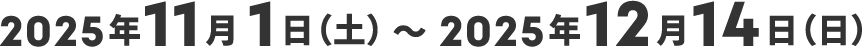 2025年11月1日（土）～12月14日（日）